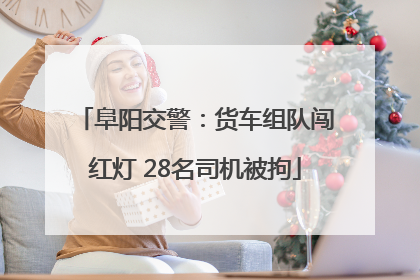 阜阳交警：货车组队闯红灯 28名司机被拘