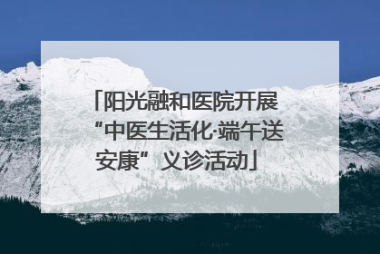 阳光融和医院开展 “中医生活化·端午送安康”义诊活动