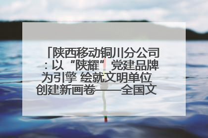 陕西移动铜川分公司：以“陕耀”党建品牌为引擎 绘就文明单位创建新画卷——全国文明单位创建纪实