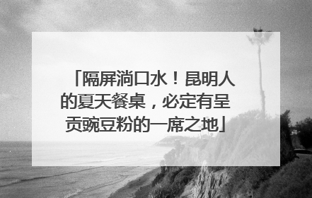 隔屏淌口水！昆明人的夏天餐桌，必定有呈贡豌豆粉的一席之地