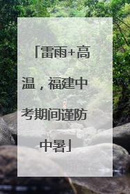 雷雨+高温，福建中考期间谨防中暑