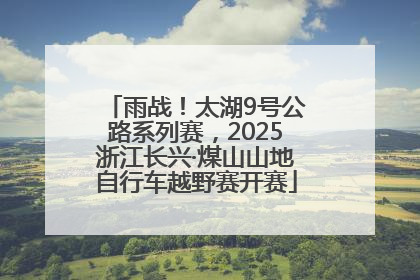 雨战！太湖9号公路系列赛，2025浙江长兴·煤山山地自行车越野赛开赛