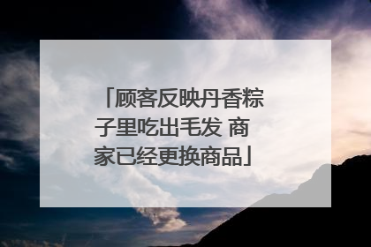 顾客反映丹香粽子里吃出毛发 商家已经更换商品