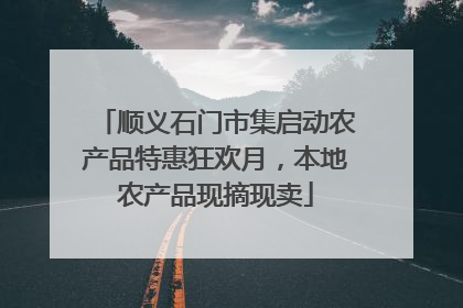顺义石门市集启动农产品特惠狂欢月，本地农产品现摘现卖