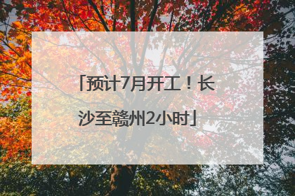 预计7月开工！长沙至赣州2小时