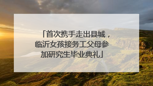 首次携手走出县城，临沂女孩接务工父母参加研究生毕业典礼