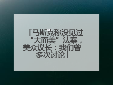 马斯克称没见过“大而美”法案，美众议长：我们曾多次讨论