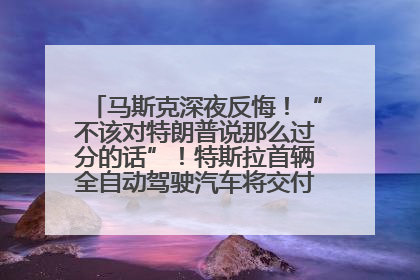 马斯克深夜反悔！“不该对特朗普说那么过分的话”！特斯拉首辆全自动驾驶汽车将交付，马斯克：将从生产线直接开向车主家中！公司股价大涨