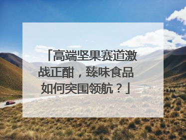 高端坚果赛道激战正酣，臻味食品如何突围领航？