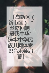 高新区（新市区）“丝路回响 爱我中华”铸牢中华民族共同体意识音乐会启幕