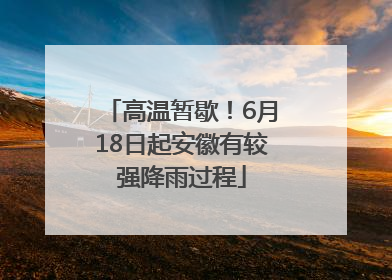 高温暂歇！6月18日起安徽有较强降雨过程