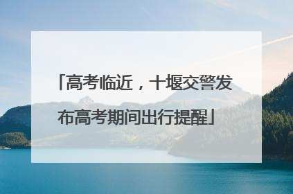 高考临近，十堰交警发布高考期间出行提醒