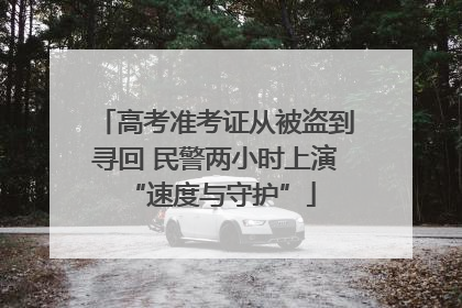 高考准考证从被盗到寻回 民警两小时上演 “速度与守护”