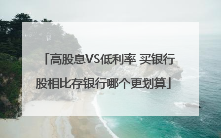 高股息VS低利率 买银行股相比存银行哪个更划算