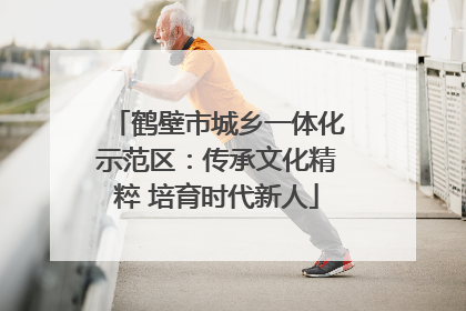 鹤壁市城乡一体化示范区：传承文化精粹 培育时代新人