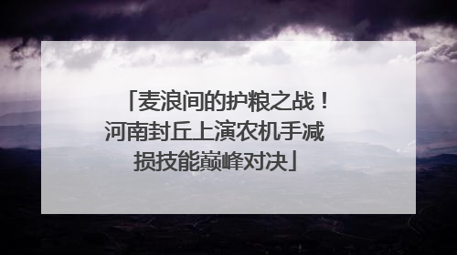 麦浪间的护粮之战！河南封丘上演农机手减损技能巅峰对决