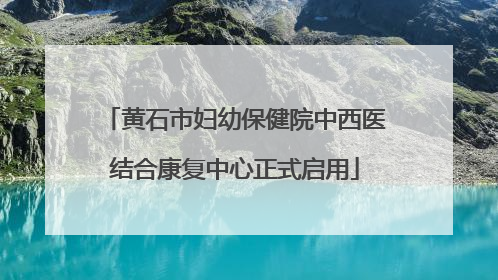 黄石市妇幼保健院中西医结合康复中心正式启用