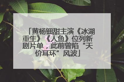 黄杨钿甜主演《冰湖重生》《人鱼》位列新剧片单，此前曾陷“天价耳环”风波