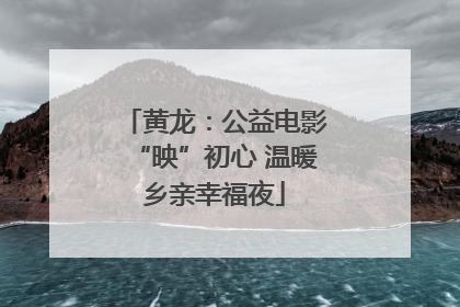 黄龙：公益电影“映”初心 温暖乡亲幸福夜