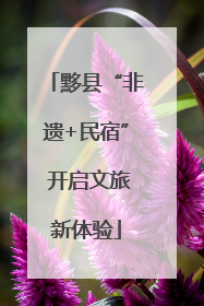 黟县“非遗+民宿” 开启文旅新体验