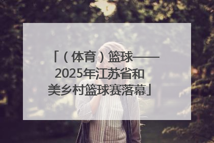 （体育）篮球——2025年江苏省和美乡村篮球赛落幕