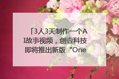 3人3天制作一个AI故事视频，创壹科技即将推出新版“OneStory”平台