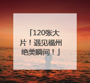 120张大片！遇见福州绝美瞬间！