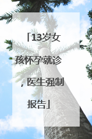 13岁女孩怀孕就诊，医生强制报告