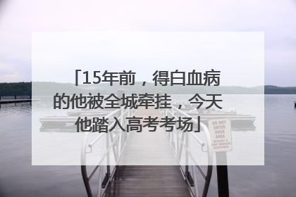 15年前，得白血病的他被全城牵挂，今天他踏入高考考场