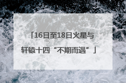 16日至18日火星与轩辕十四“不期而遇”