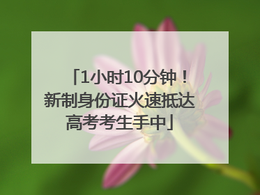 1小时10分钟！新制身份证火速抵达高考考生手中