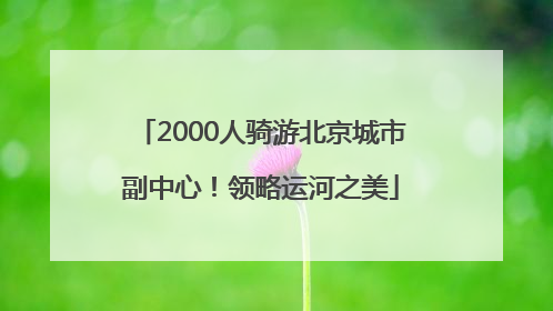 2000人骑游北京城市副中心！领略运河之美