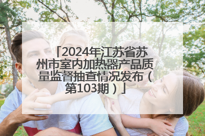 2024年江苏省苏州市室内加热器产品质量监督抽查情况发布（第103期）