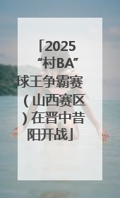 2025“村BA”球王争霸赛（山西赛区）在晋中昔阳开战