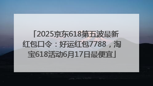 2025京东618第五波最新红包口令：好运红包7788，淘宝618活动6月17日最便宜