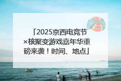 2025京西电竞节×核聚变游戏嘉年华重磅来袭！时间、地点