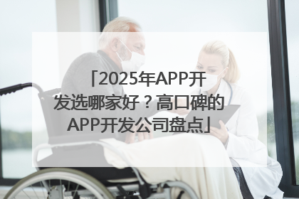 2025年APP开发选哪家好？高口碑的APP开发公司盘点