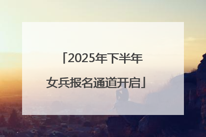 2025年下半年女兵报名通道开启