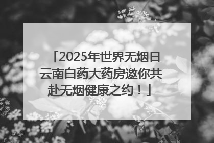 2025年世界无烟日 云南白药大药房邀你共赴无烟健康之约！