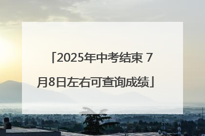 2025年中考结束 7月8日左右可查询成绩