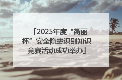 2025年度“衢丽杯”安全隐患识别知识竞赛活动成功举办