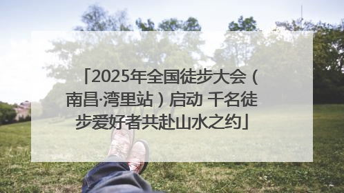 2025年全国徒步大会（南昌·湾里站）启动 千名徒步爱好者共赴山水之约