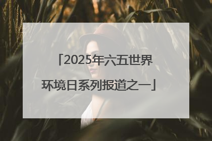 2025年六五世界环境日系列报道之一