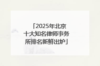 2025年北京十大知名律师事务所排名新鲜出炉