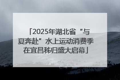2025年湖北省“与夏奔赴”水上运动消费季在宜昌秭归盛大启幕