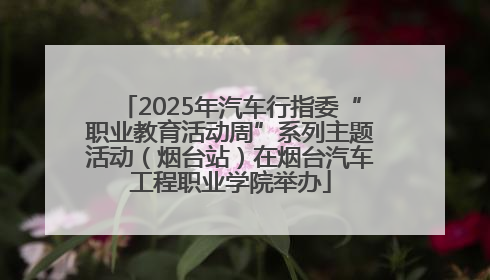 2025年汽车行指委“职业教育活动周”系列主题活动（烟台站）在烟台汽车工程职业学院举办