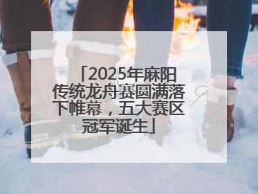 2025年麻阳传统龙舟赛圆满落下帷幕，五大赛区冠军诞生