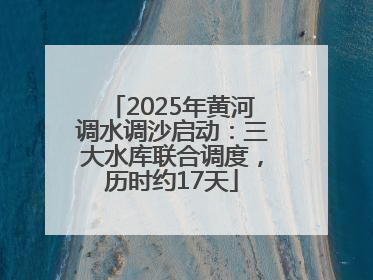 2025年黄河调水调沙启动：三大水库联合调度，历时约17天