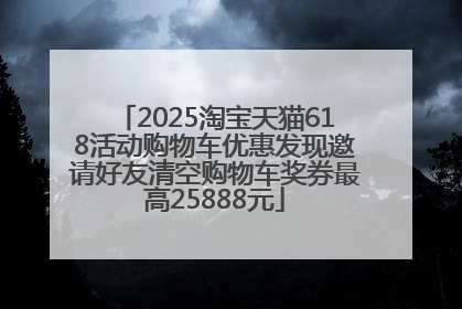 2025淘宝天猫618活动购物车优惠发现邀请好友清空购物车奖券最高25888元