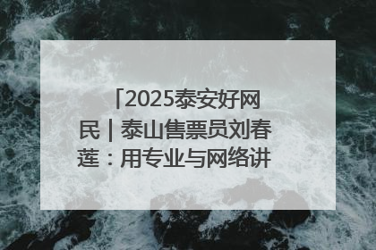 2025泰安好网民｜泰山售票员刘春莲：用专业与网络讲好泰山故事